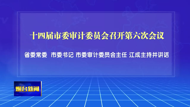 【烟台新闻】十四届市委审计委员会召开第六次会议