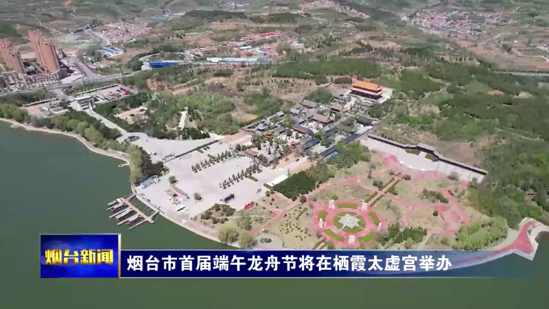 烟台市首届端午龙舟节将在栖霞太虚宫举办