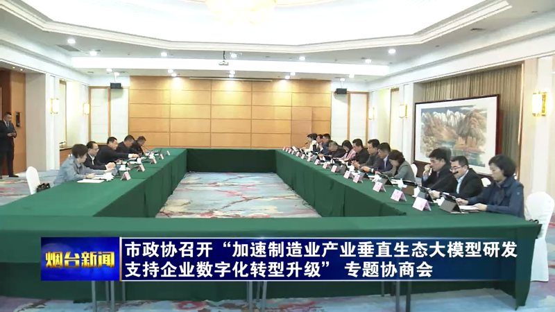 【烟台新闻】市政协召开“加速制造业产业垂直生态大模型研发 支持企业数字化转型升级”专题协商会