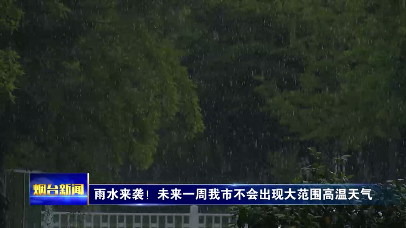 【烟台新闻】雨水来袭！未来一周我市不会出现大范围高温天气