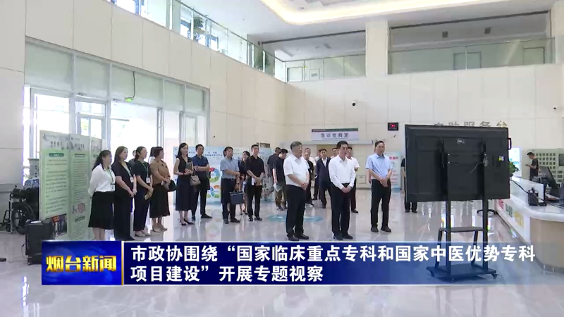 【烟台新闻】市政协围绕“国家临床重点专科和国家中医优势专科项目建设”开展专题视察