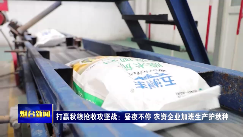 【烟台新闻】打赢秋粮抢收攻坚战：昼夜不停 农资企业加班生产护秋种