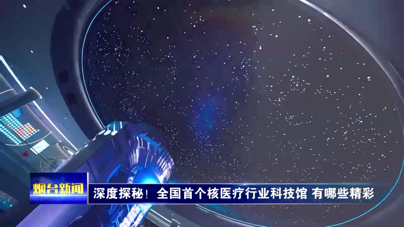【烟台新闻】深度探秘！全国首个核医疗行业科技馆 有哪些精彩