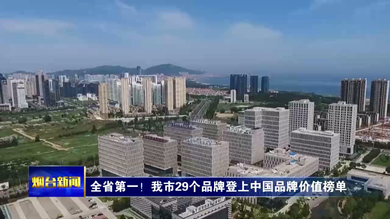 【烟台新闻】全省第一！我市29个品牌登上中国品牌价值榜单