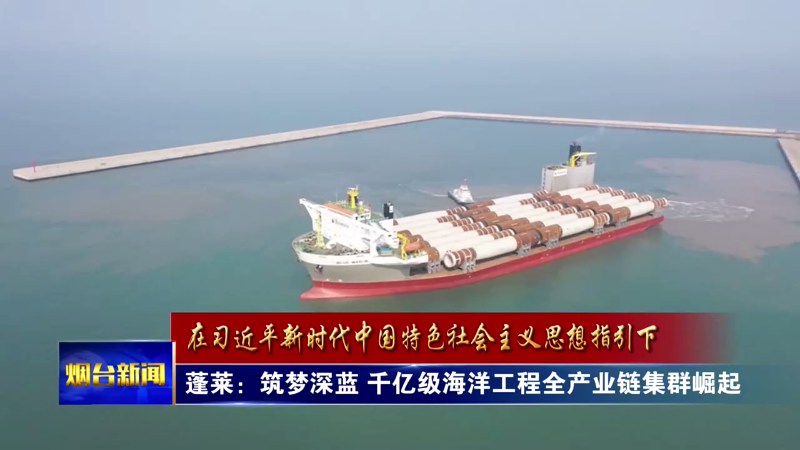 【烟台新闻】蓬莱：筑梦深蓝 千亿级海洋工程全产业链集群崛起