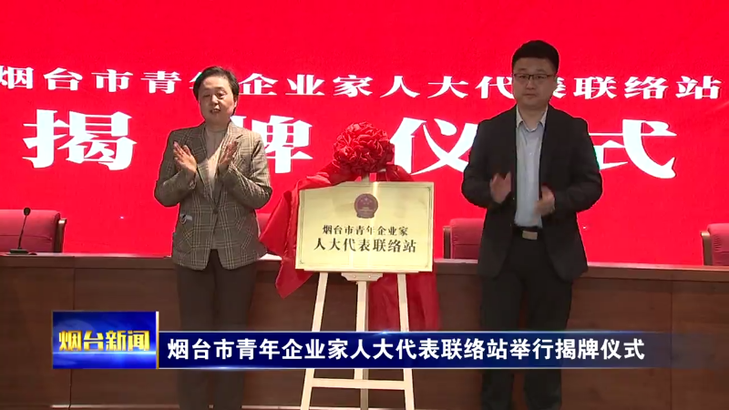 【烟台新闻】烟台市青年企业家人大代表联络站举行揭牌仪式