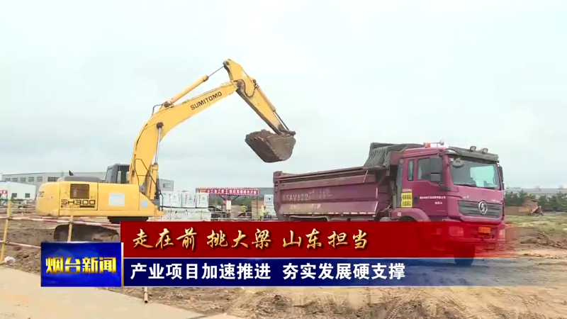 【烟台新闻】产业项目加速推进  夯实发展硬支撑