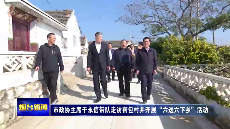【烟台新闻】市政协主席于永信带队走访帮包村并开展“六送六下乡”活动
