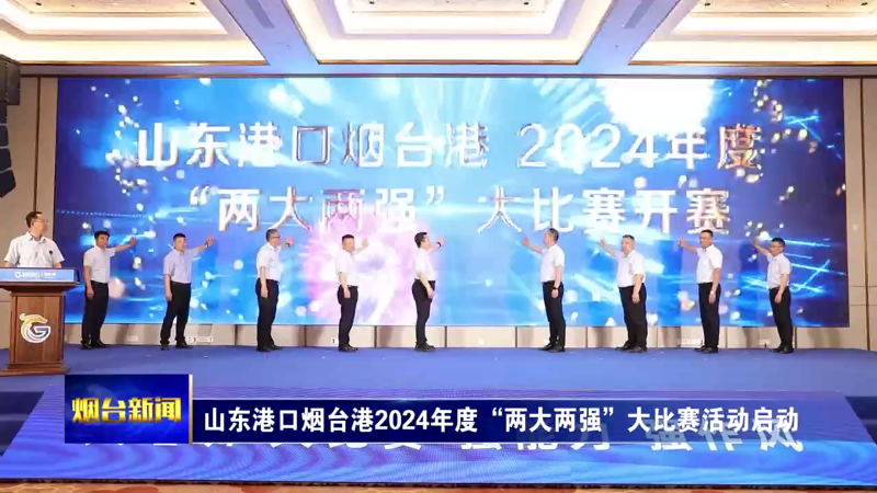 【烟台新闻】山东港口烟台港2024年度“两大两强”大比赛活动启动