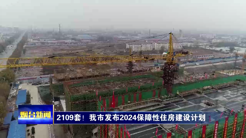 【烟台新闻】2109套！我市发布2024保障性住房建设计划