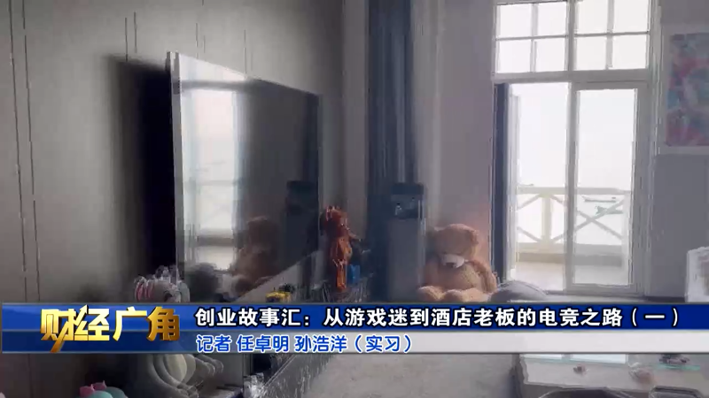 财经广角|创业故事汇：从游戏迷到酒店老板的电竞之路（一）