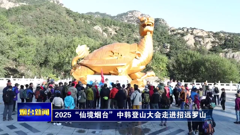 【烟台新闻】2025“仙境烟台”中韩登山大会走进招远罗山