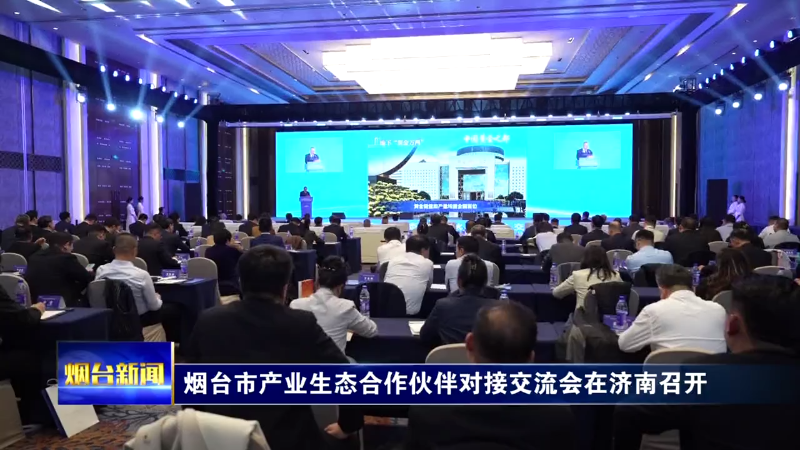 【烟台新闻】烟台市产业生态合作伙伴对接交流会在济南召开