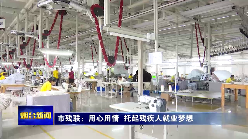 【烟台新闻】市残联：用心用情 托起残疾人就业梦想