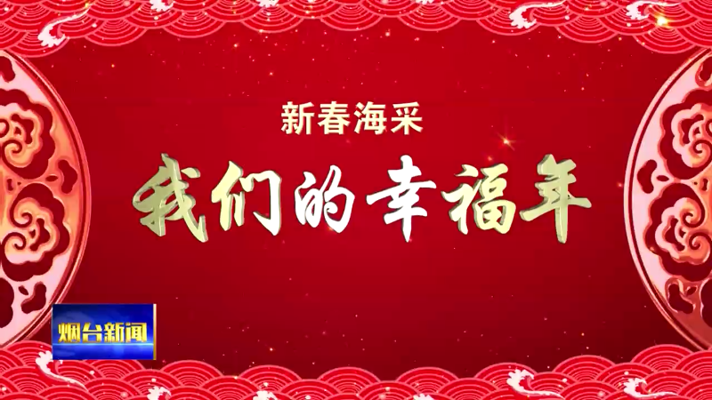 【烟台新闻】新年海采：我们的幸福年