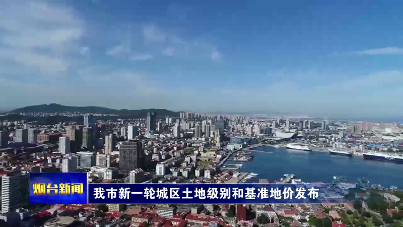 【烟台新闻】我市新一轮城区土地级别和基准地价发布