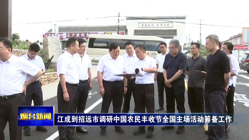 【烟台新闻】江成到招远市调研中国农民丰收节全国主场活动筹备工作