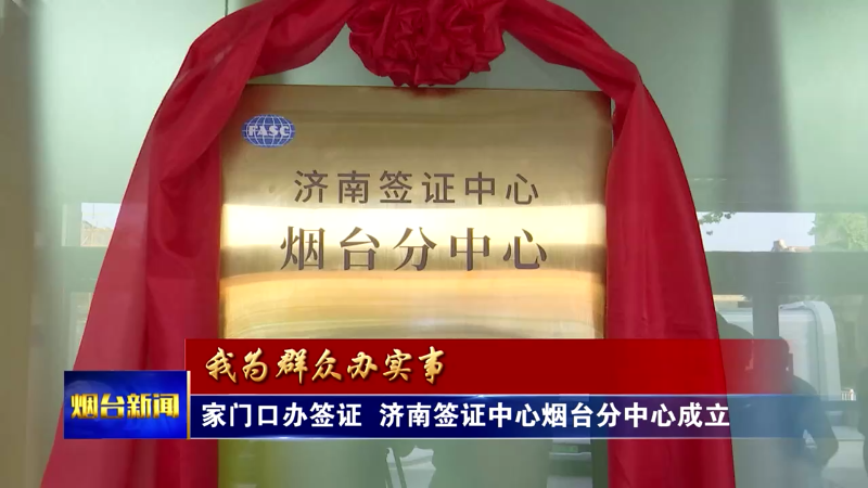 【烟台新闻】家门口办签证 济南签证中心烟台分中心成立