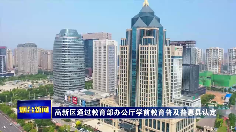 【烟台新闻】高新区通过教育部办公厅学前教育普及普惠县认定