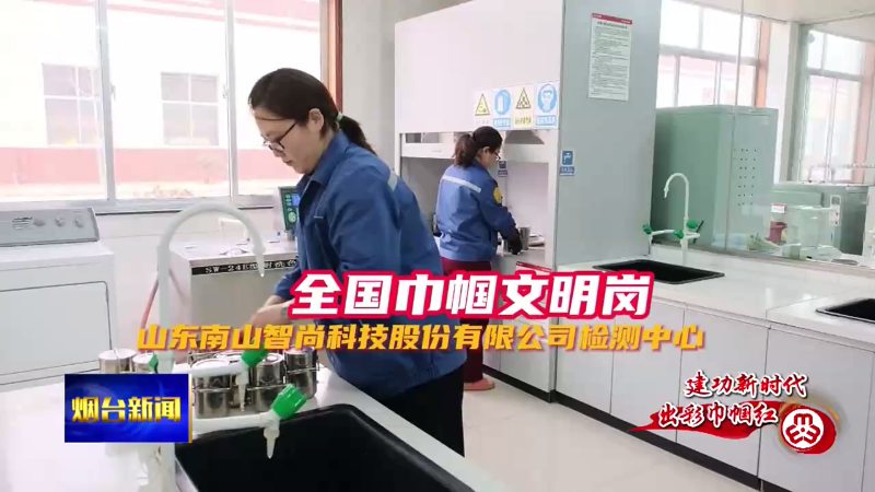 【烟台新闻】全国巾帼文明岗：山东南山智尚科技股份有限公司检测中心