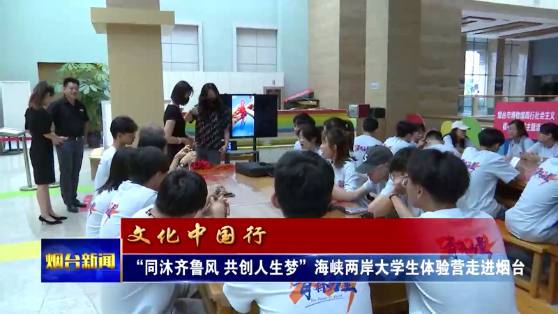 【烟台新闻】“同沐齐鲁风 共创人生梦”海峡两岸大学生体验营走进烟台