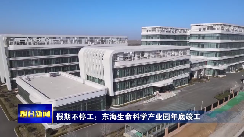 【烟台新闻】假期不停工：东海生命科学产业园年底竣工