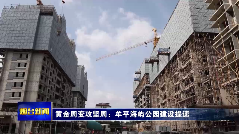 【烟台新闻】黄金周变攻坚周：牟平海屿公园建设提速