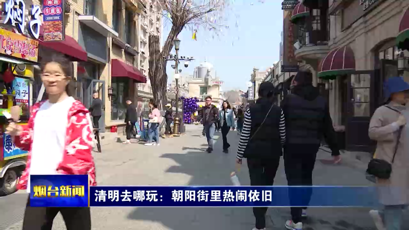 【烟台新闻】清明去哪玩：朝阳街里热闹依旧