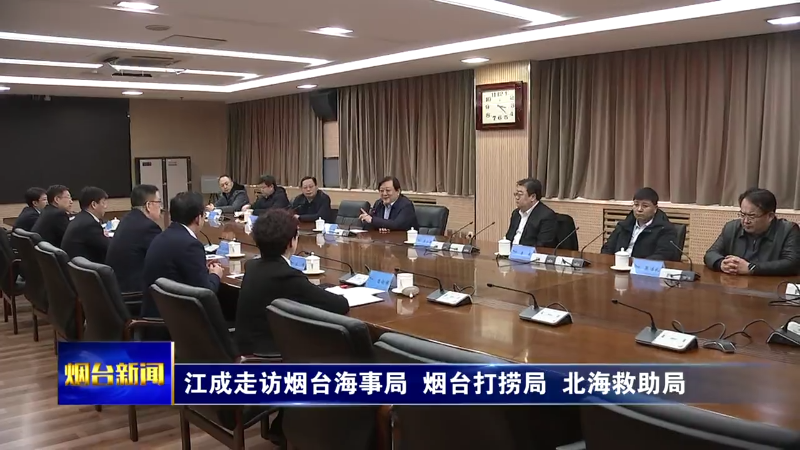 【烟台新闻】江成走访烟台海事局  烟台打捞局  北海救助局