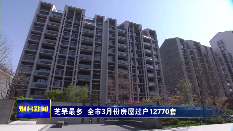 【烟台新闻】芝罘最多  全市3月份房屋过户12770套