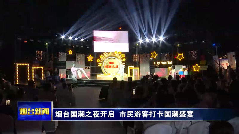 【烟台新闻】烟台国潮之夜开启  市民游客打卡国潮盛宴