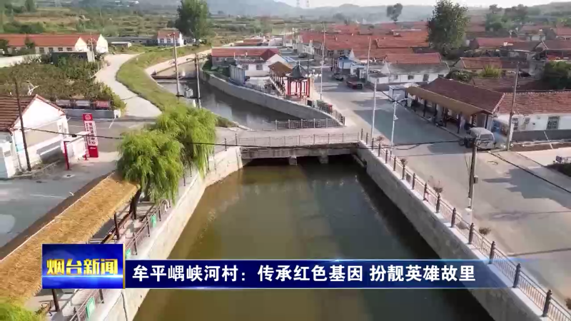 【烟台新闻】牟平嵎峡河村：传承红色基因 扮靓英雄故里
