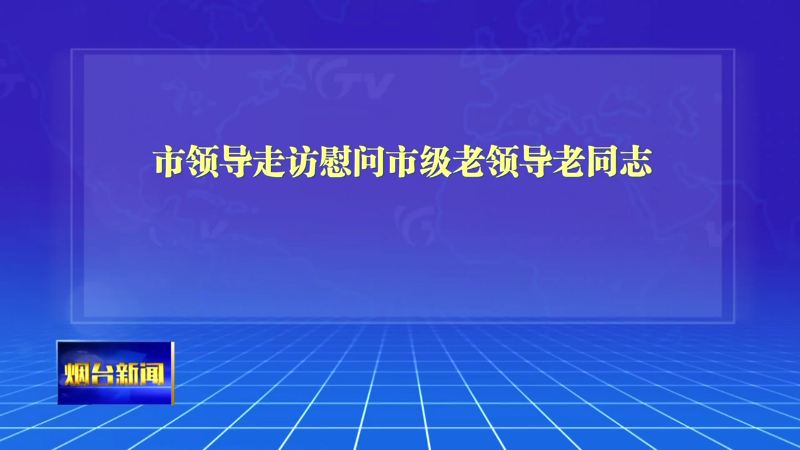 【烟台新闻】市领导走访慰问市级老领导老同志