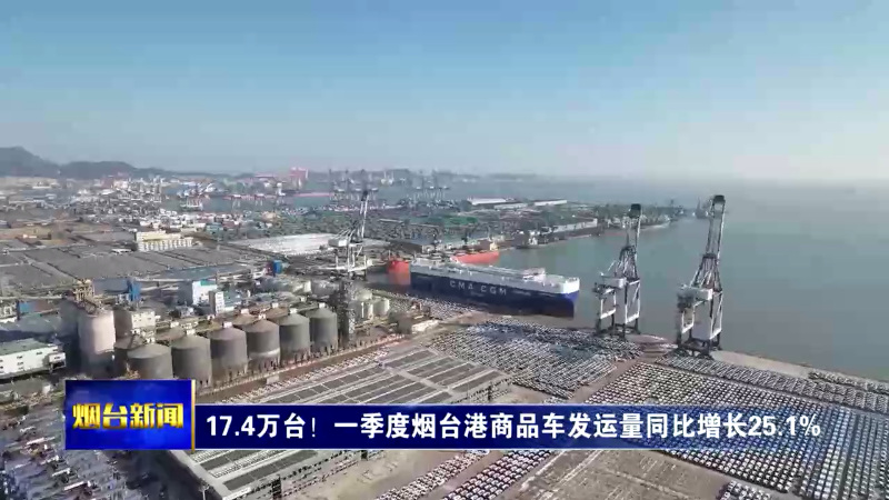 【烟台新闻】17.4万台！一季度烟台港商品车发运量同比增长25.1%