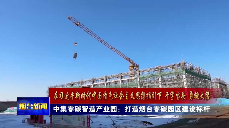 大省挑大梁|中集零碳智造产业园：打造烟台零碳园区建设标杆
