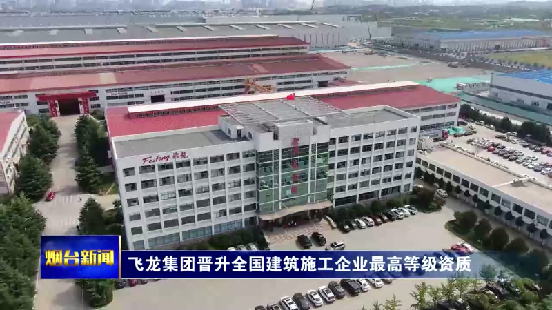 【烟台新闻】飞龙集团晋升全国建筑施工企业最高等级资质