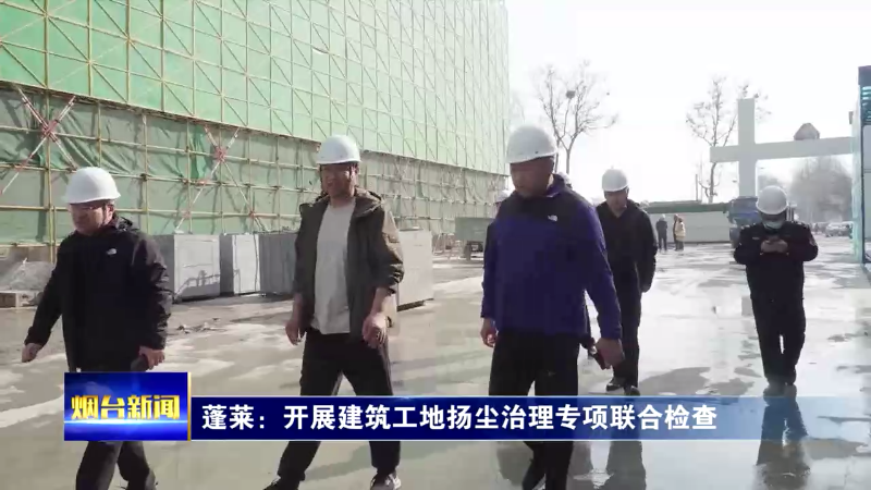 【烟台新闻】蓬莱：开展建筑工地扬尘治理专项联合检查