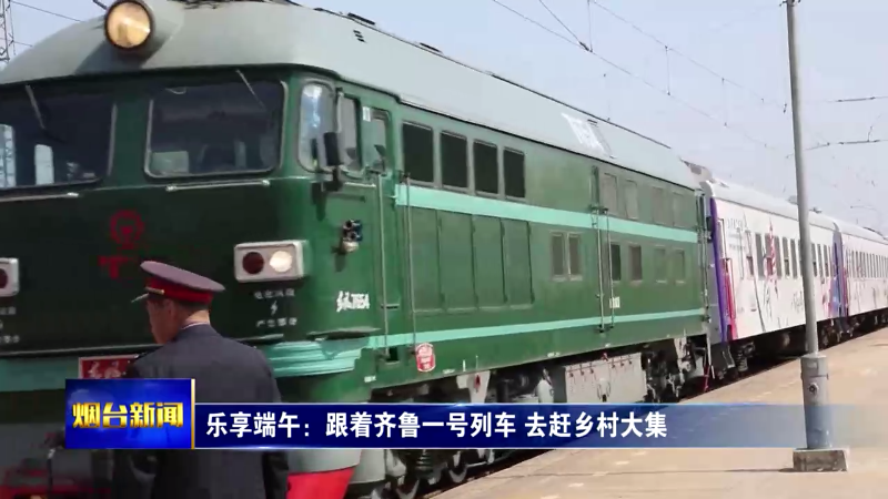 乐享端午：跟着齐鲁一号列车 去赶乡村大集