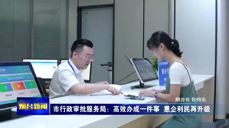 【烟台新闻】市行政审批服务局：高效办成一件事  惠企利民再升级