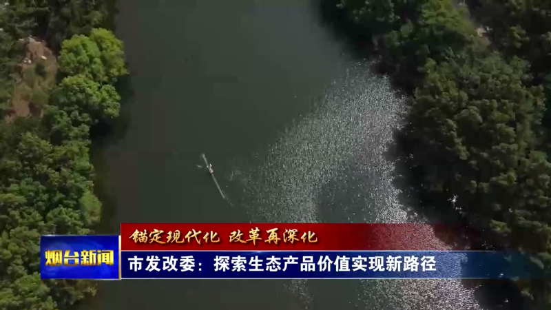 【烟台新闻】市发改委：探索生态产品价值实现新路径