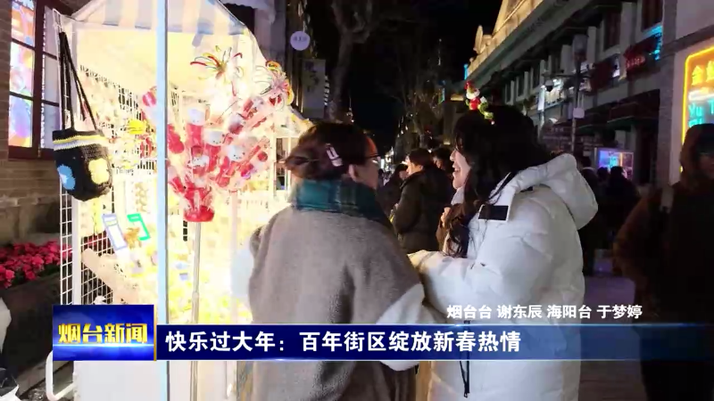 【烟台新闻】快乐过大年：百年街区绽放新春热情