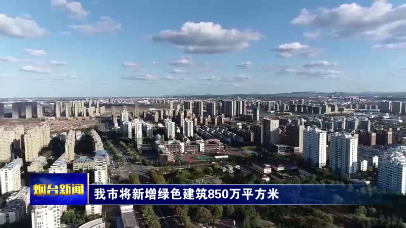 【烟台新闻】我市将新增绿色建筑850万平方米