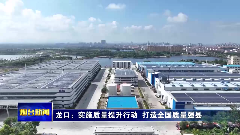 【烟台新闻】 龙口：实施质量提升行动  打造全国质量强县
