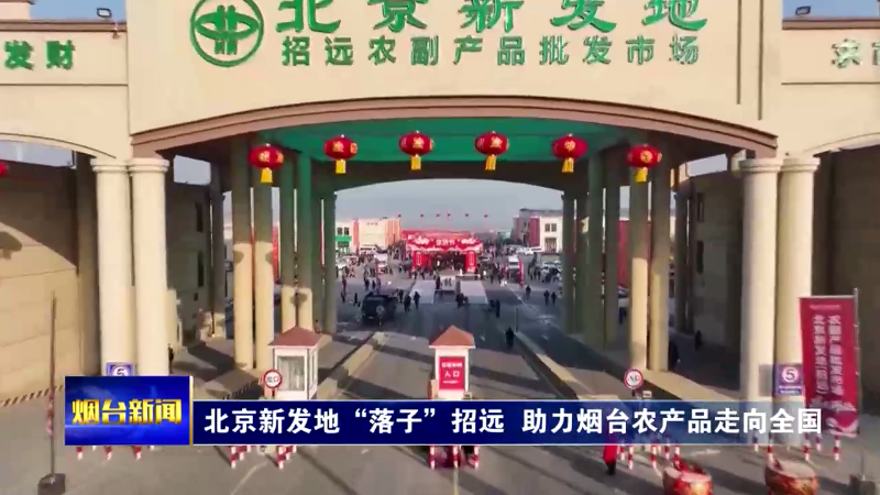 北京新发地“落子”招远，助力烟台农产品走向全国
