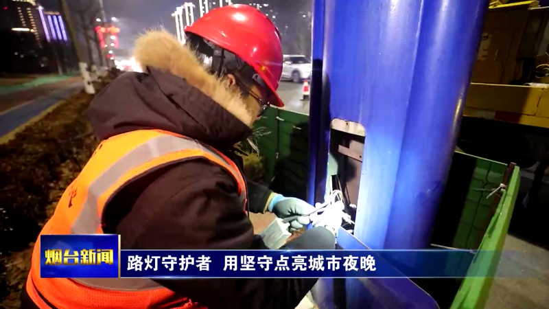 【烟台新闻】路灯守护者  用坚守点亮城市夜晚