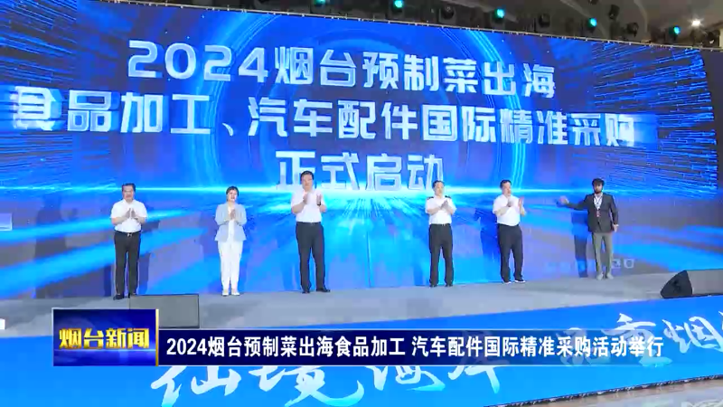 【烟台新闻】2024烟台预制菜出海食品加工 汽车配件国际精准采购活动举行